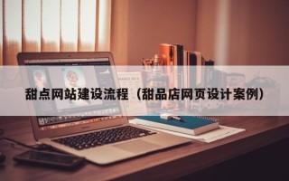滁州甜点网站建设流程（甜品店网页设计案例）