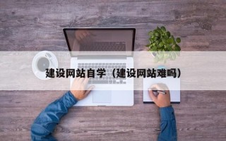 滁州建设网站自学（建设网站难吗）