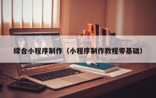 滁州综合小程序制作（小程序制作教程零基础）
