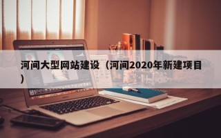 滁州河间大型网站建设（河间2020年新建项目）