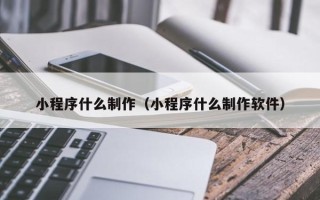 滁州小程序什么制作（小程序什么制作软件）