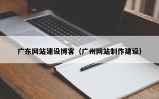 滁州广东网站建设博客（广州网站制作建设）