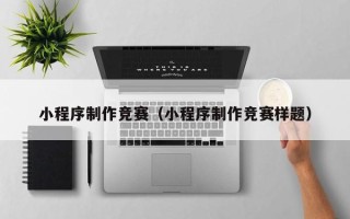 滁州小程序制作竞赛（小程序制作竞赛样题）