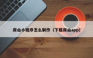 滁州房山小程序怎么制作（下载房山app）