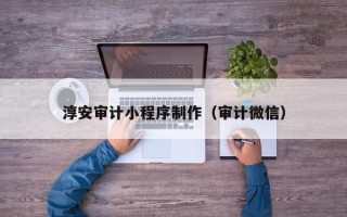 滁州淳安审计小程序制作（审计微信）