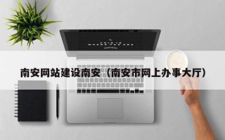滁州南安网站建设南安（南安市网上办事大厅）