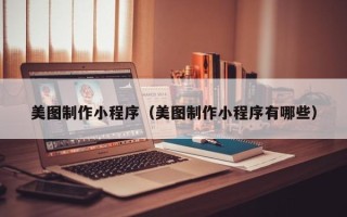 滁州美图制作小程序（美图制作小程序有哪些）