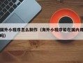 滁州国外小程序怎么制作（海外小程序能在国内用吗）