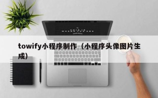 滁州towify小程序制作（小程序头像图片生成）