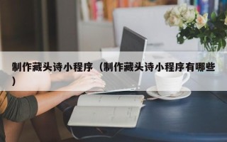 滁州制作藏头诗小程序（制作藏头诗小程序有哪些）