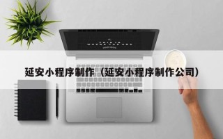 滁州延安小程序制作（延安小程序制作公司）