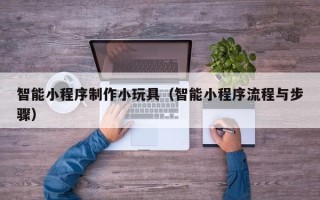 滁州智能小程序制作小玩具（智能小程序流程与步骤）