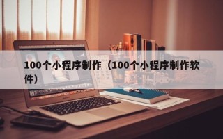 滁州100个小程序制作（100个小程序制作软件）